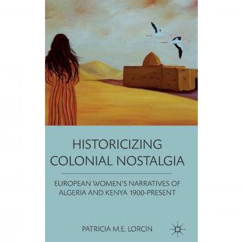Historicizing Colonial Nostalgia: European Women's Narratives of Algeria and Kenya 1900-Present