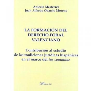 La formación del derecho foral valenciano: Contribución al estudio de las tradiciones jurídicas hispánicas en el marco del ius commune