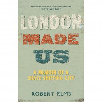 London Made Us: A Memoir of a Shape-Shifting City