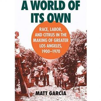 A World of Its Own: Race, Labor, and Citrus in the Making of Greater Los Angeles, 1900-1970