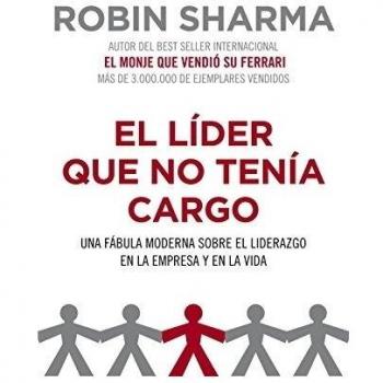 El líder que no tenía cargo: Una fábula moderna sobre el liderazgo en la empresa y en la vida - Robin Sharma