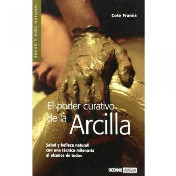 El poder curativo de la arcilla: Descubre los beneficios de la arcilla y sus múltiples usos como efectivo remedio que cura y embellece