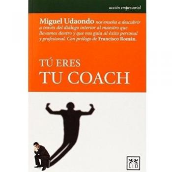 Tú eres Tu Coach: Miguel Udaondo Nos Enseña a Descubrir a Través del Diálogo Interior Al Maestro Que Llevamos Dentro y Que Nos Guía Al Éxito Personal y Profesional.