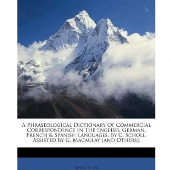 A Phraseological Dictionary Of Commercial Correspondence In The English, German, French & Spanish Languages, By C. Scholl, Assisted By G. Macaulay [and Others].