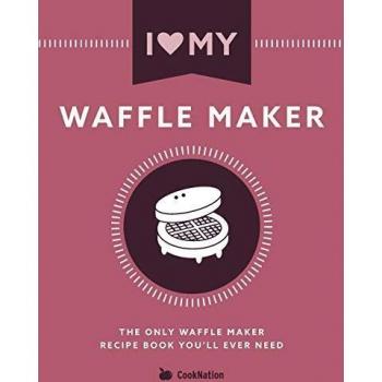 I Love My Waffle Maker: The Only Waffle Maker Recipe Book You'll Ever Need