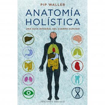 Anatomía holística: Una Guia Integral Del Cuerpo Humano - Pip Waller