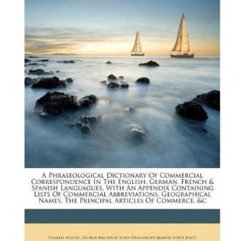 A Phraseological Dictionary Of Commercial Correspondence In The English, German, French & Spanish Languagues, With An Appendix Containing Lists Of ... Names, The Principal Articles Of Commerce, &c