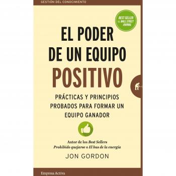 El poder de un equipo positivo: Prácticas y principios probados para formar un equipo ganador
