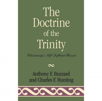 The Doctrine of the Trinity: Christianity's Self-Inflicted Wound - Analysis and Critique by Anthony Buzzard and Charles F. Hunting