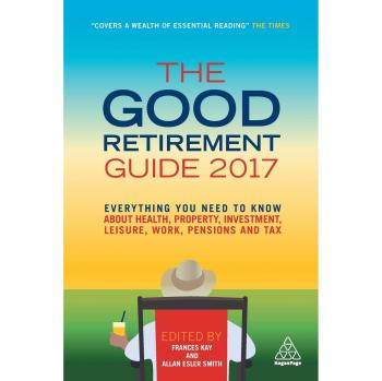 The Good Retirement Guide 2017: Everything You Need to Know About Health, Property, Investment, Leisure, Work, Pensions and Tax