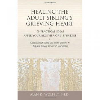 Healing the Adult Sibling's Grieving Heart: 100 Practical Ideas After Your Brother or Sister Dies