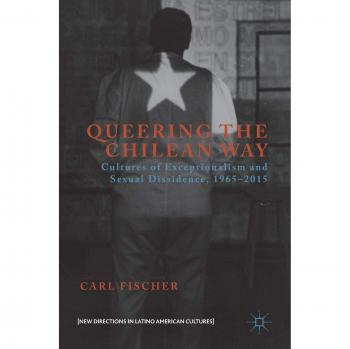 Queering the Chilean Way: Cultures of Exceptionalism and Sexual Dissidence, 1965-2015