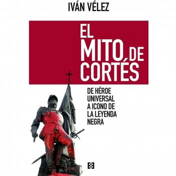 Mito De Cortes: De héroe universal a icono de la Leyenda Negra: 12