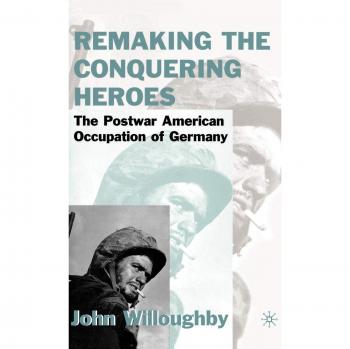Remaking the Conquering Heroes: The Social and Geopolitical Impact of the Post-War American Occupation of Germany: The Social and Geopolitical Impact of the Early American Occupation of Europe