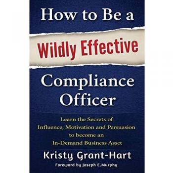 How to Be a Wildly Effective Compliance Officer: Learn the Secrets of Influence, Motivation and Persuasion to become an In-Demand Business Asset