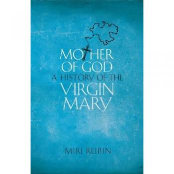 Mother of God: A History of the Virgin Mary