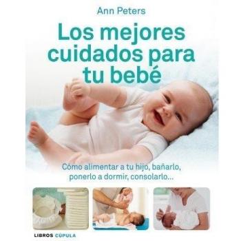 Los mejores cuidados para tu bebé: Cómo alimentar a tu hijo, bañarlo, ponerlo a dormir, consolarlo...