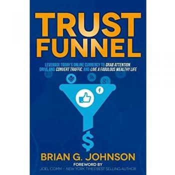 Trust Funnel: Leverage Today's Online Currency to Grab Attention, Drive and Convert Traffic, and Live a Fabulous Wealthy Life