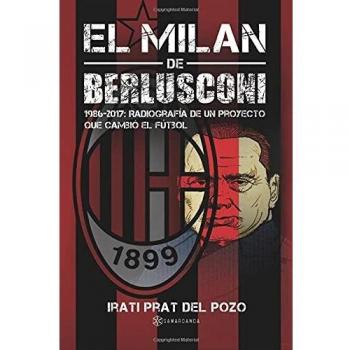 El Milan de Berlusconi: 1986-2017: Radiografía de un proyecto que cambió el fútbol