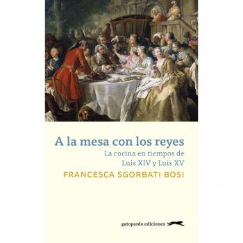 A la mesa con los reyes: La cocina en tiempos de Luis XIV y Luis XV - Francesca Sgorbati Bosi
