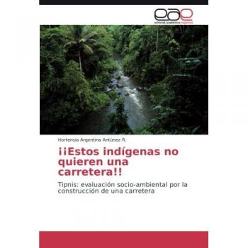 ¡¡Estos indígenas no quieren una carretera!!: Tipnis: evaluación socio-ambiental por la construcción de una carretera
