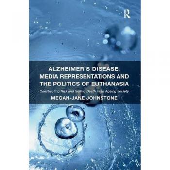 Alzheimer's Disease, Media Representations and the Politics of Euthanasia: Constructing Risk and Selling Death in an Ageing Society