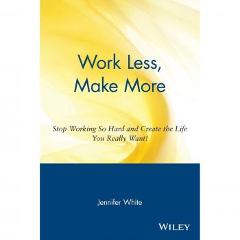 Work Less, Make More: Stop Working So Hard and Create the Life You Really Want!: Stop Working So Hard and Create the Life You Really Want!