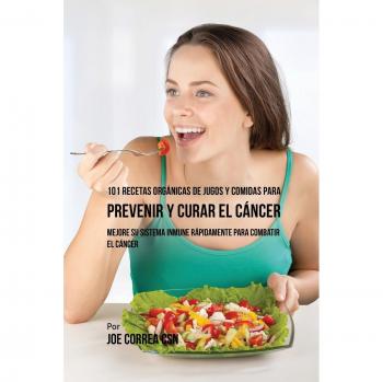 101 Recetas Orgánicas de Jugos y Comidas para Fortalecer el Sistema Inmunológico y Combatir el Cáncer