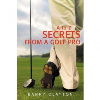 Golf Pro Secrets: A Comprehensive Guide from A to Z by Barry Clayton