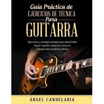 Guía Práctica de Ejercicios de Técnica para Guitarra: Ejercicios y consejos simples para desarrollar mayor rapidez, balance, fuerza e independencia de los dedos