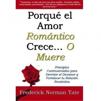 Porque el Amor Romantico Crece... O Muere: Principios Controversiales para Derrotar el Desamor y Fortalecer tu Relacion Romantica