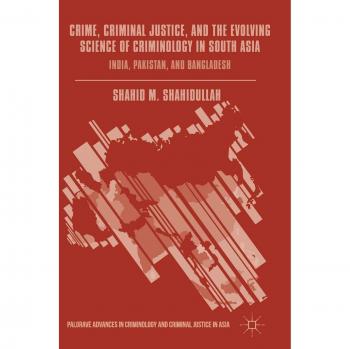 Crime, Criminal Justice, and the Evolving Science of Criminology in South Asia: India, Pakistan, and Bangladesh