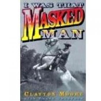 I Was That Masked Man: The Autobiography of Clayton Moore