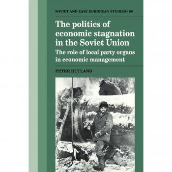 La Política de la Estagnación Económica en la Unión Soviética: El Papel de los Órganos Locales del Partido en la Gestión Económica (Estudios Rusos, Soviéticos y Post-Soviéticos, Volumen