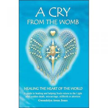 A Cry from the Womb -Healing the Heart of the World: A guide to healing and helping Souls return to the Light after sudden death, miscarriage, stillbirth or abortion