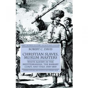 Christian Slaves, Muslim Masters: White Slavery in the Mediterranean, The Barbary Coast, and Italy, 1500-1800
