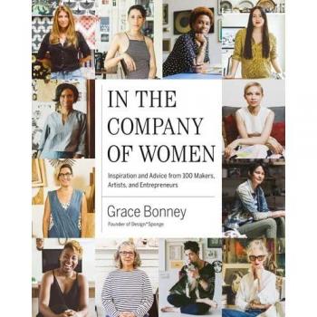 In The Company Of Women: Inspiration And Advice From Over 100 Makers, Artists, And Entrepreneurs
