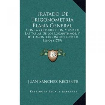 Tratado De Trigonometria Plana General: Con La Construccion, Y Uso De Las Tablas De Los Logarithmos, Y Del Canon Trigonometrico De Senos