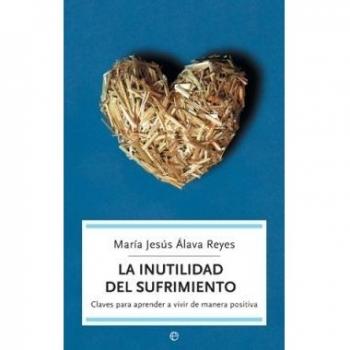 La inutilidad del sufrimiento: claves para aprender a vivir de manera positiva - ALAVA REYES, MARIA JESUS