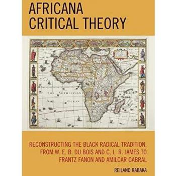 Africana Critical Theory: Reconstructing The Black Radical Tradition, From W. E. B. Du Bois and C. L. R. James to Frantz Fanon and Amilcar Cabral