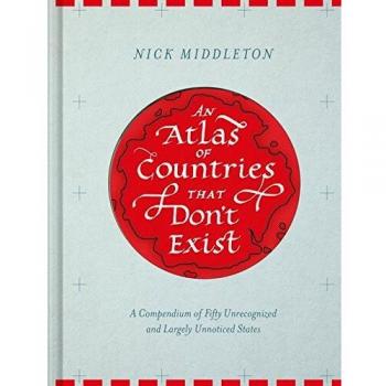An Atlas of Countries That Don't Exist: A Compendium of Fifty Unrecognized and Largely Unnoticed States