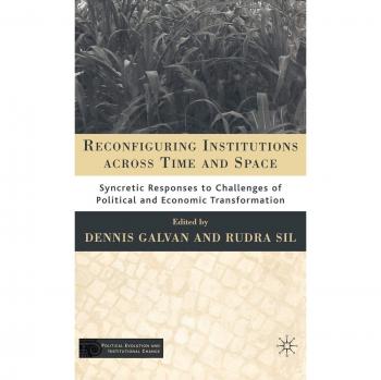 Reconfiguring Institutions Across Time and Space: Syncretic Responses to Challenges of Political and Economic Transformation