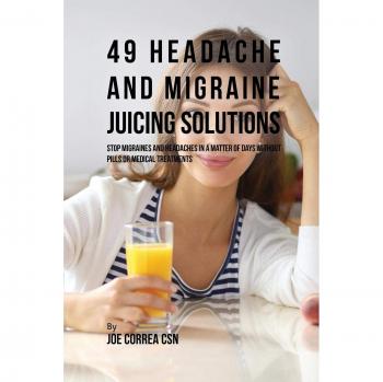 49 Soluciones de Jugos para Dolores de Cabeza y Migrañas: Detén las Migrañas y Dolores de Cabeza en Pocos Días sin Pastillas ni Tratamientos Médicos