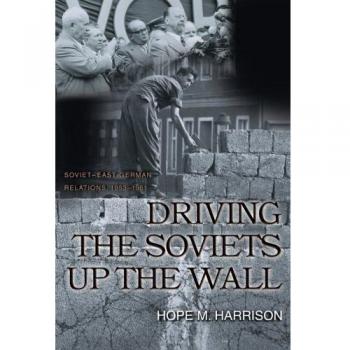 Driving the Soviets Up the Wall: Soviet-East German Relations, 1953-1961 (Book)