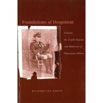 Foundations of Despotism: Peasants, the Trujillo Regime, and Modernity in Dominican History