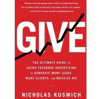 Give: The Ultimate Guide To Using Facebook Advertising to Generate More Leads, More Clients, and Massive ROI