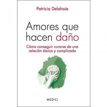 Amores Que Hacen Daño: Cómo conseguir curarse de una relación tóxicva y complicada