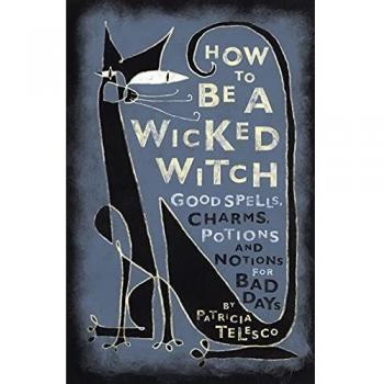 How To Be A Wicked Witch: Good Spells, Charms, Potions and Notions for Bad Days