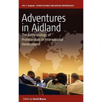 Adventures in Aidland: Anthropology of International Development Professionals (Studies in Public and Applied Anthropology, Volume 6)