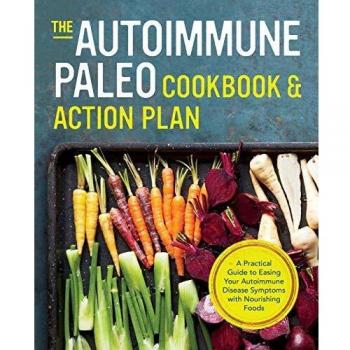 Autoimmune Paleo Cookbook & Action Plan: A Practical Guide to Easing Your Autoimmune Disease Symptoms with Nourishing Food